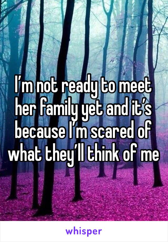 I’m not ready to meet her family yet and it’s because I’m scared of what they’ll think of me 