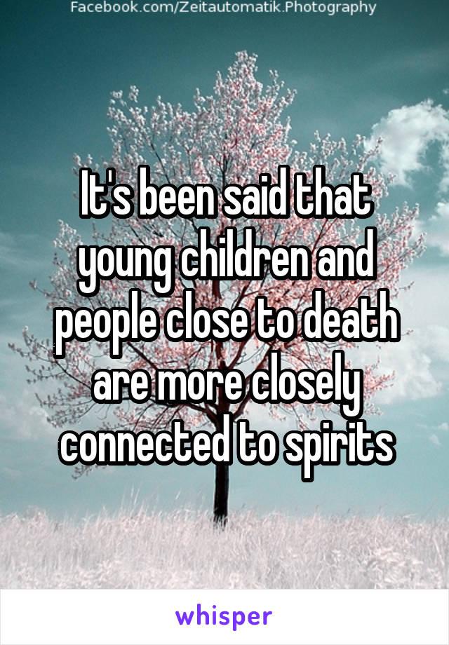 It's been said that young children and people close to death are more closely connected to spirits