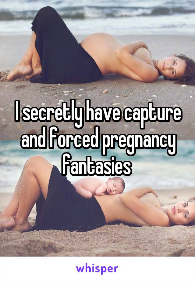 I secretly have capture and forced pregnancy fantasies 
