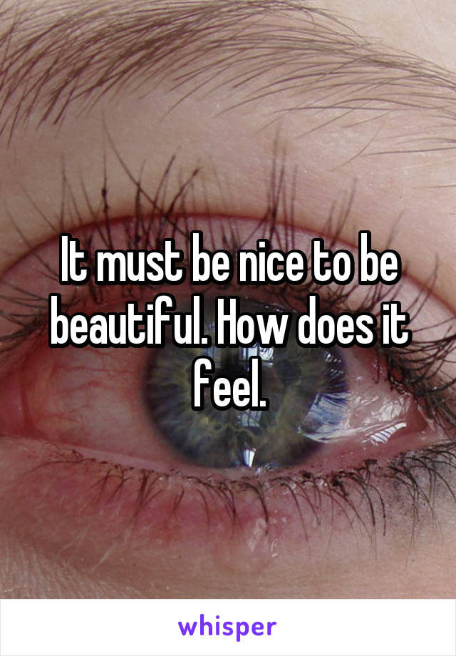 It must be nice to be beautiful. How does it feel.