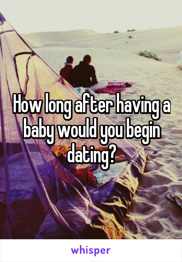 How long after having a baby would you begin dating?