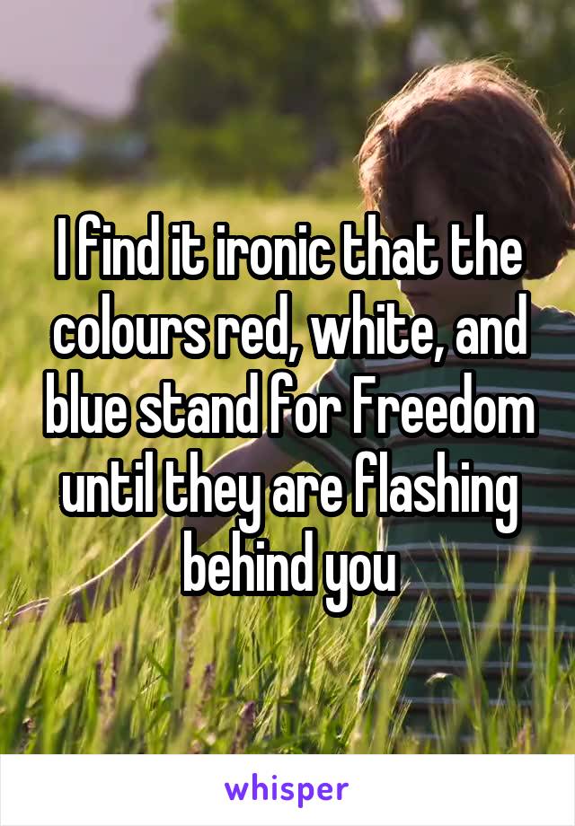 I find it ironic that the colours red, white, and blue stand for Freedom until they are flashing behind you