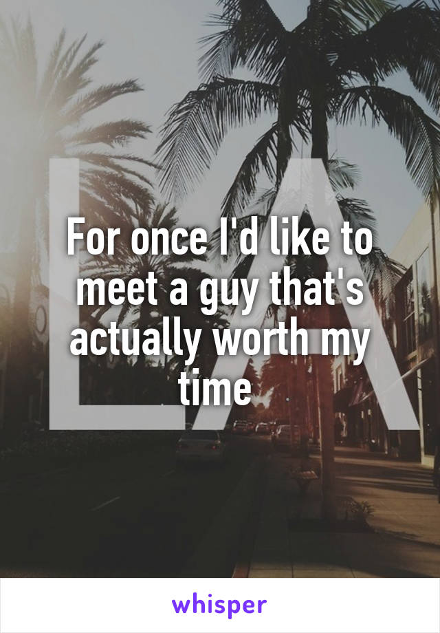 For once I'd like to meet a guy that's actually worth my time 