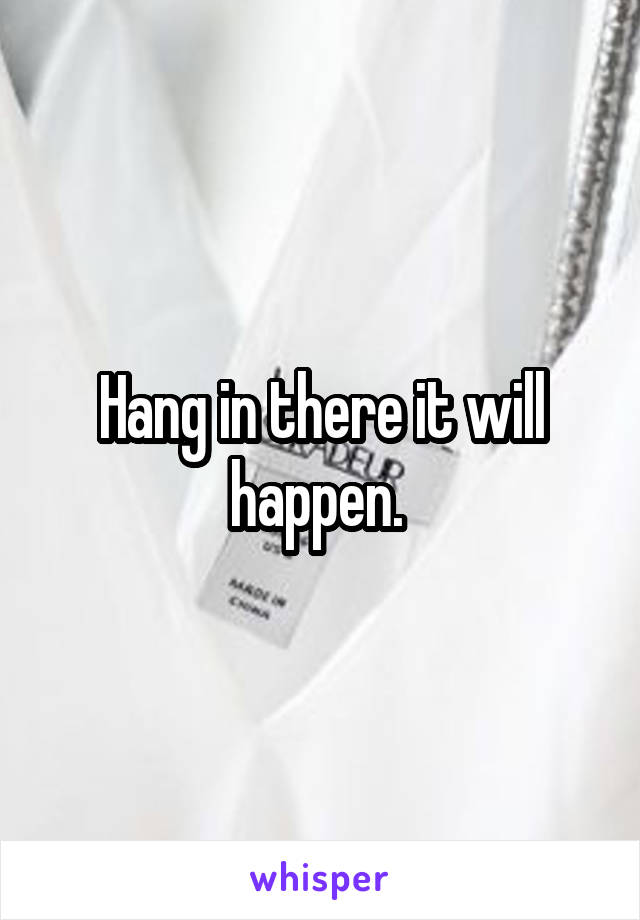 Hang in there it will happen. 