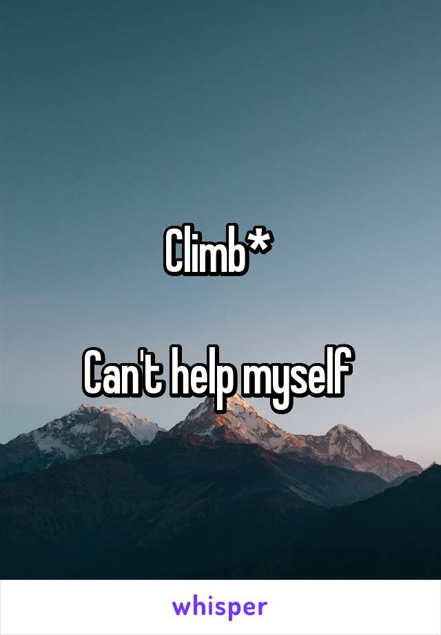 Climb* 

Can't help myself 