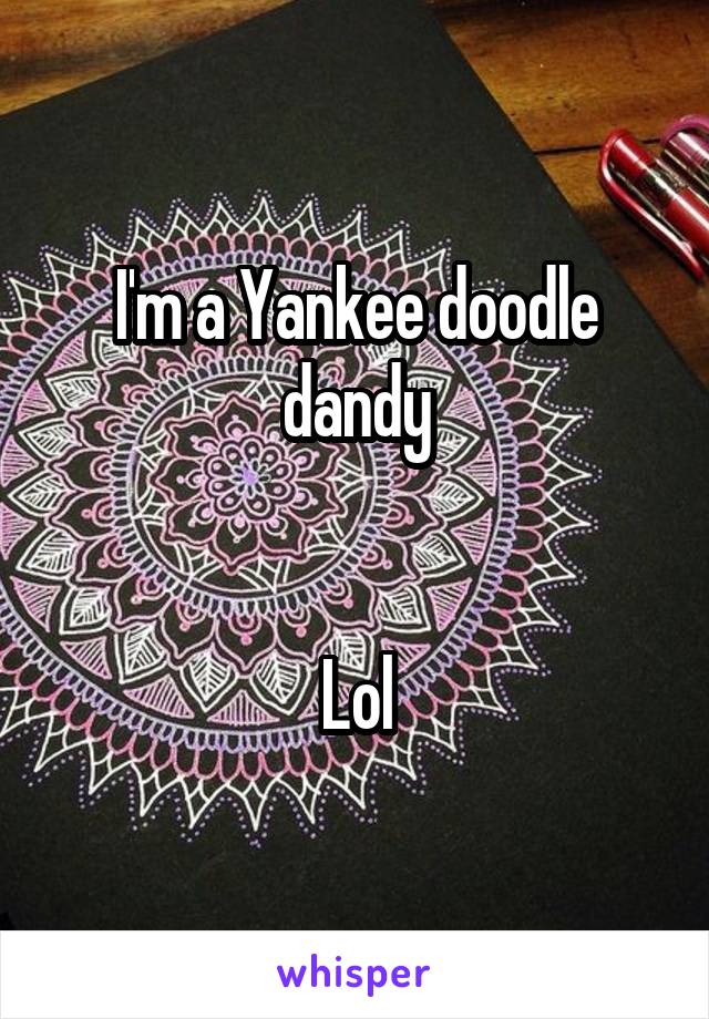 I'm a Yankee doodle dandy


Lol