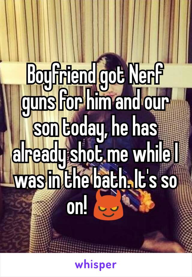 Boyfriend got Nerf guns for him and our son today, he has already shot me while I was in the bath. It's so on! 😈