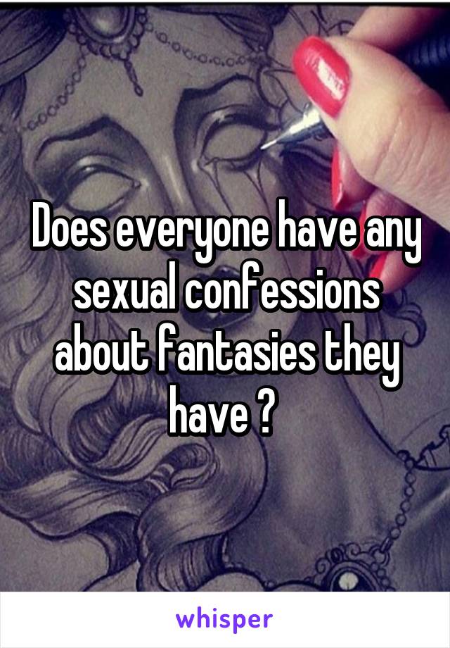 Does everyone have any sexual confessions about fantasies they have ? 