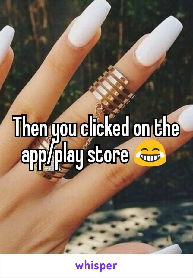 Then you clicked on the app/play store 😂 