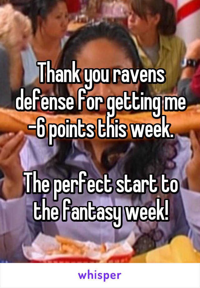 Thank you ravens defense for getting me -6 points this week.

The perfect start to the fantasy week!