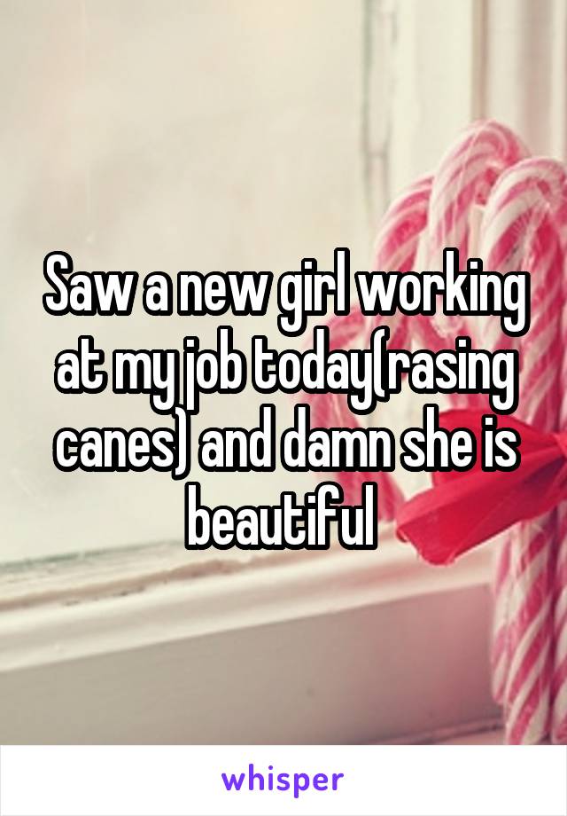 Saw a new girl working at my job today(rasing canes) and damn she is beautiful 
