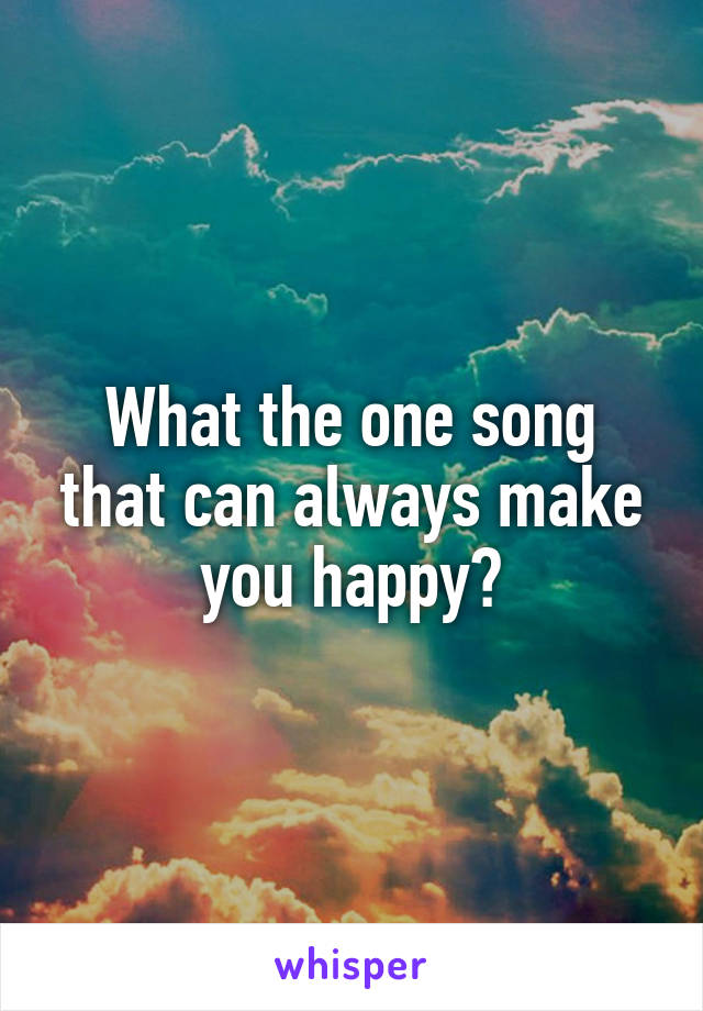 What the one song that can always make you happy?