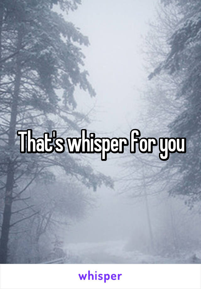 That's whisper for you