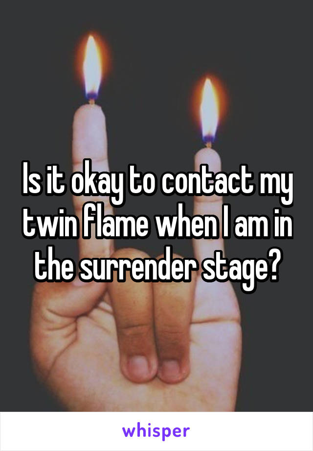 Is it okay to contact my twin flame when I am in the surrender stage?