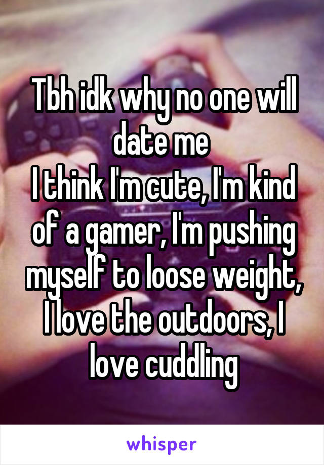 Tbh idk why no one will date me 
I think I'm cute, I'm kind of a gamer, I'm pushing myself to loose weight, I love the outdoors, I love cuddling