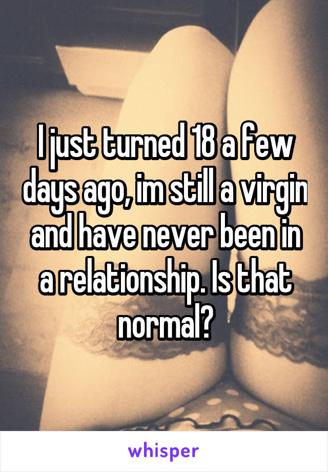 I just turned 18 a few days ago, im still a virgin and have never been in a relationship. Is that normal?