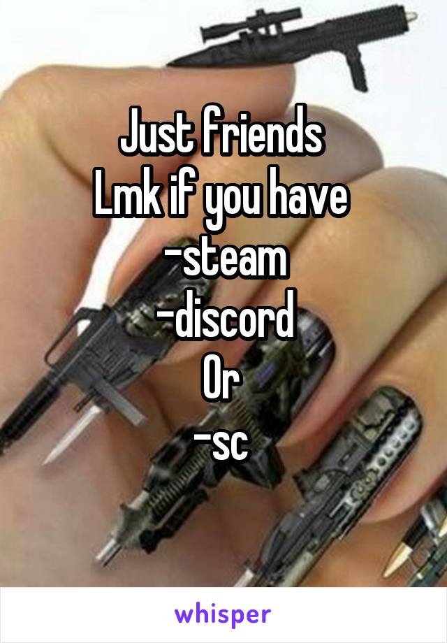 Just friends 
Lmk if you have 
-steam
-discord
Or 
-sc 
