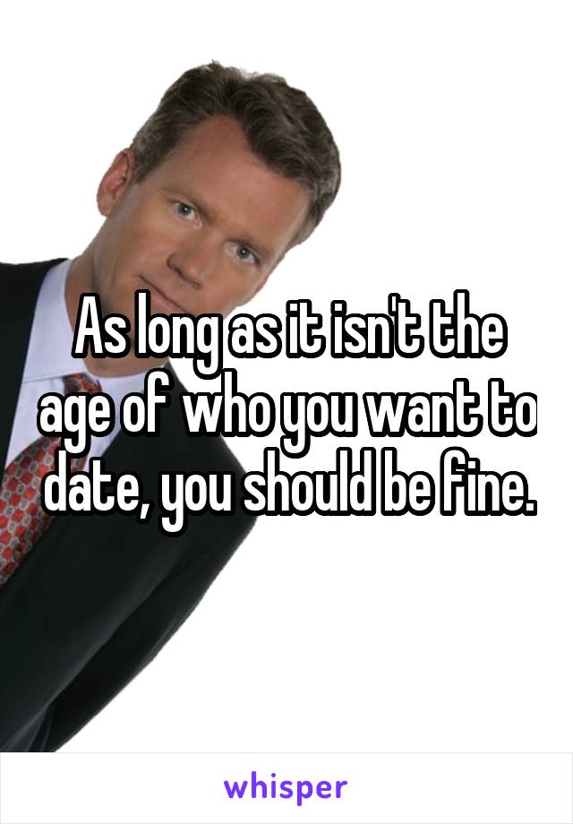 As long as it isn't the age of who you want to date, you should be fine.