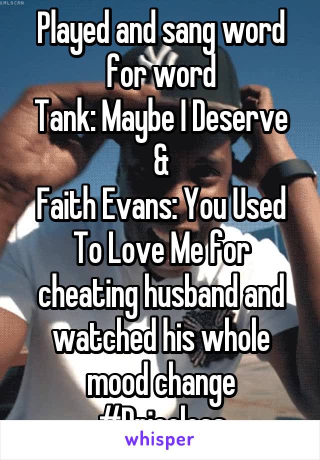 Played and sang word for word
Tank: Maybe I Deserve &
Faith Evans: You Used To Love Me for cheating husband and watched his whole mood change #Priceless
