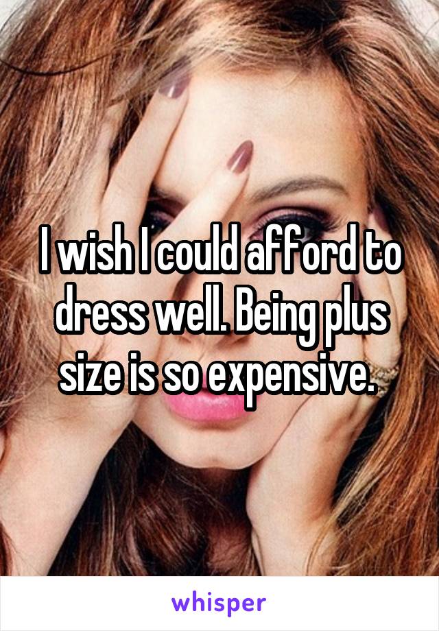 I wish I could afford to dress well. Being plus size is so expensive. 