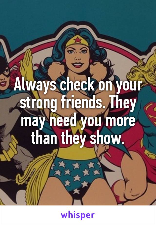 Always check on your strong friends. They may need you more than they show.