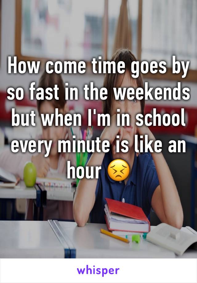How come time goes by so fast in the weekends but when I'm in school every minute is like an hour 😣