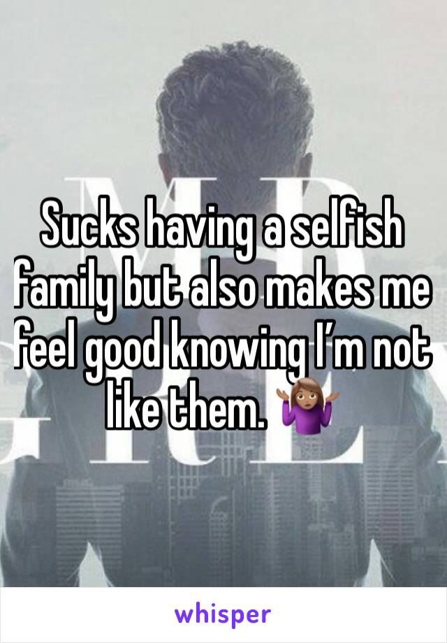Sucks having a selfish family but also makes me feel good knowing I’m not like them. 🤷🏽‍♀️