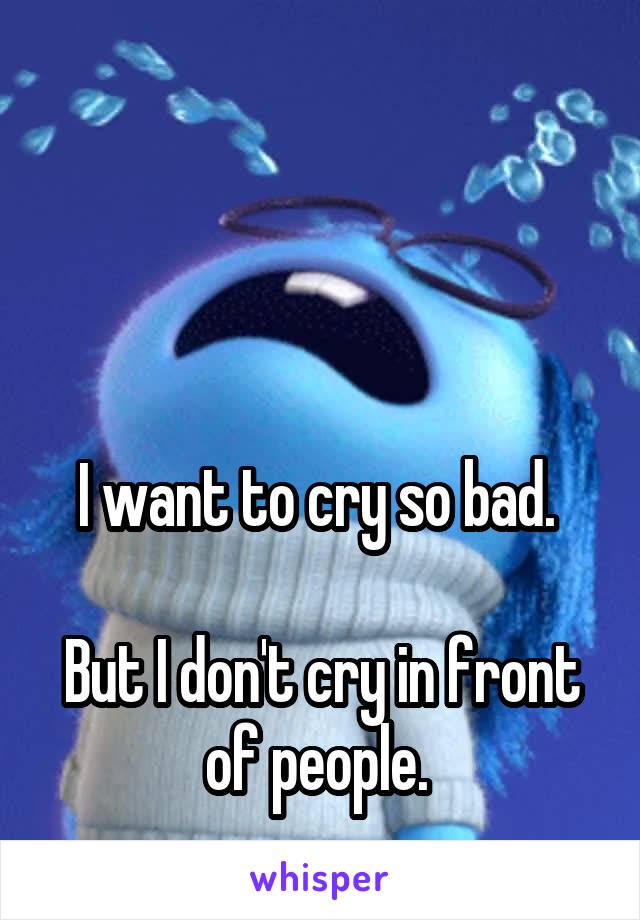 




I want to cry so bad. 

But I don't cry in front of people. 
