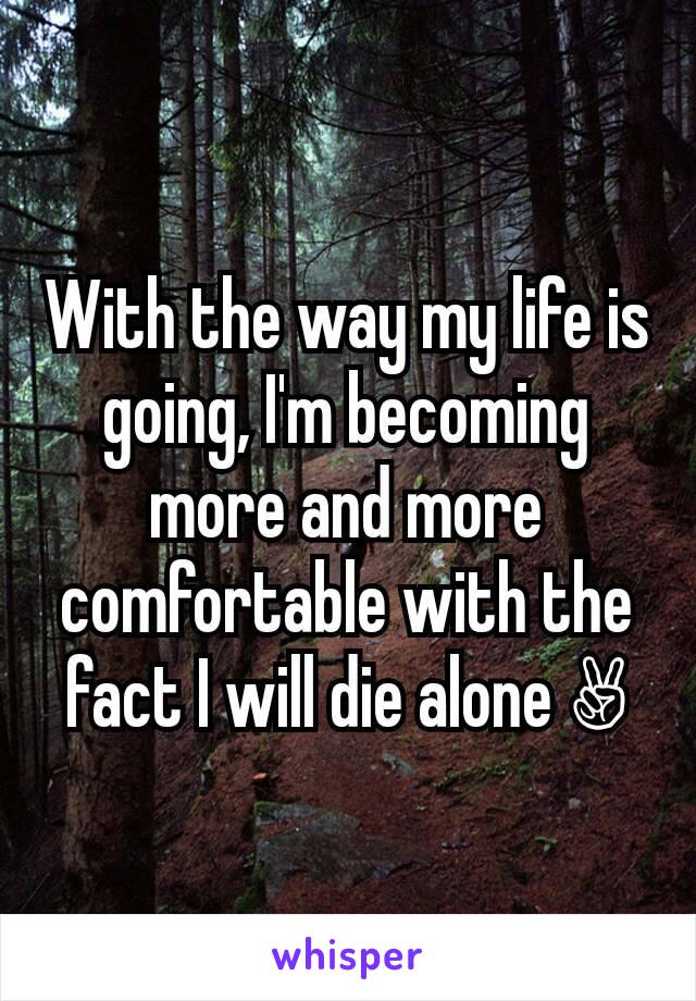 With the way my life is going, I'm becoming more and more comfortable with the fact I will die alone ✌
