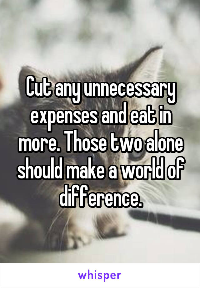 Cut any unnecessary expenses and eat in more. Those two alone should make a world of difference.