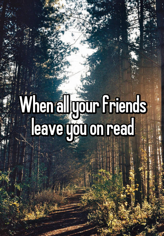 when-all-your-friends-leave-you-on-read