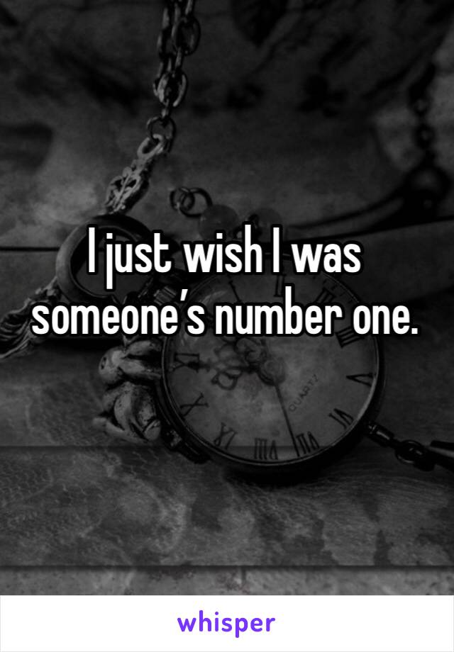 I just wish I was someone’s number one.
