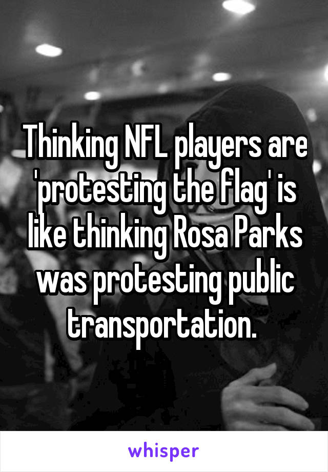 Thinking NFL players are 'protesting the flag' is like thinking Rosa Parks was protesting public transportation. 
