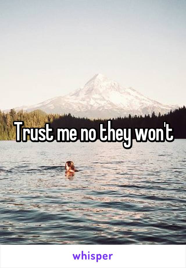 Trust me no they won't