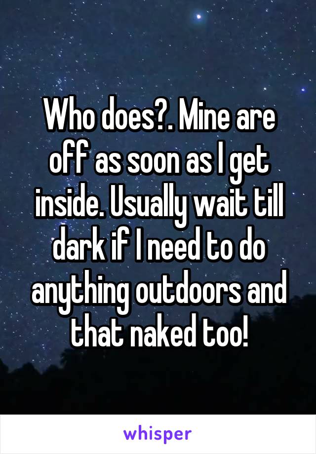 Who does?. Mine are off as soon as I get inside. Usually wait till dark if I need to do anything outdoors and that naked too!