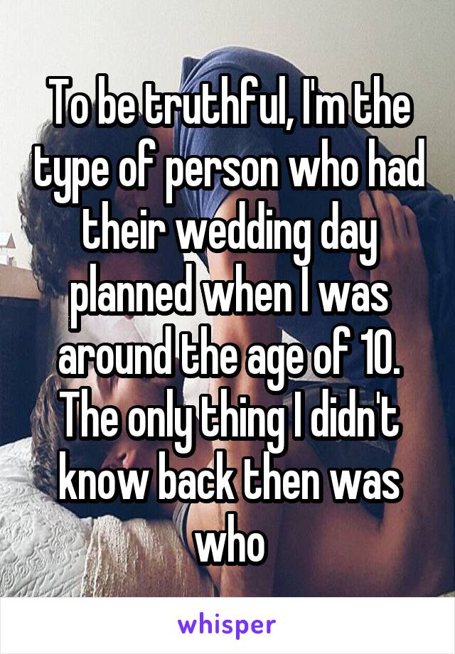 To be truthful, I'm the type of person who had their wedding day planned when I was around the age of 10. The only thing I didn't know back then was who