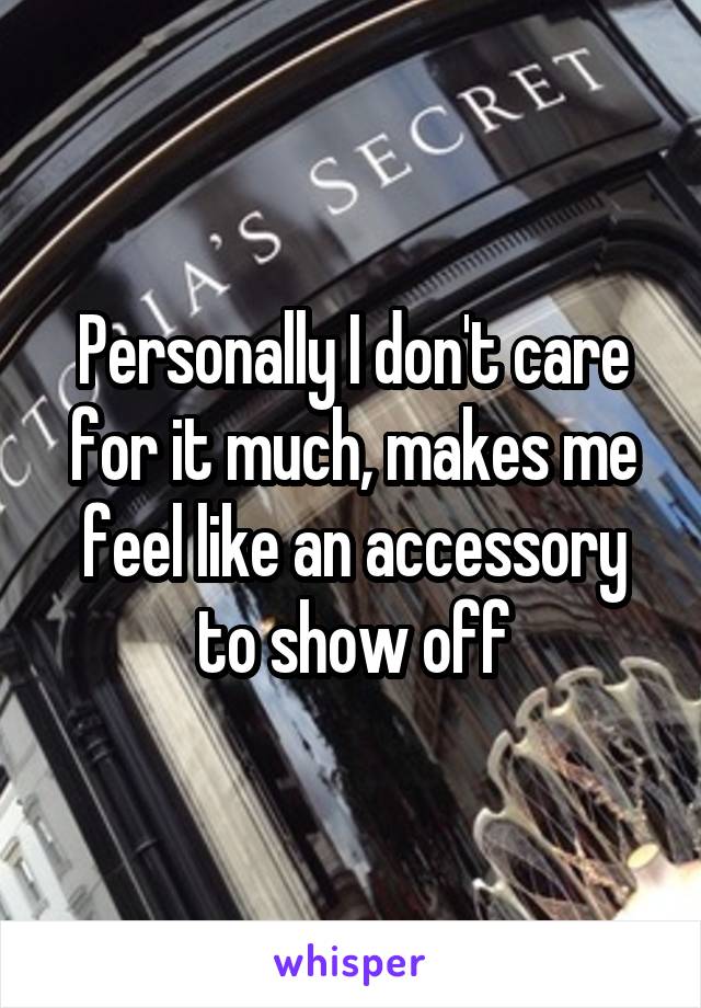 Personally I don't care for it much, makes me feel like an accessory to show off
