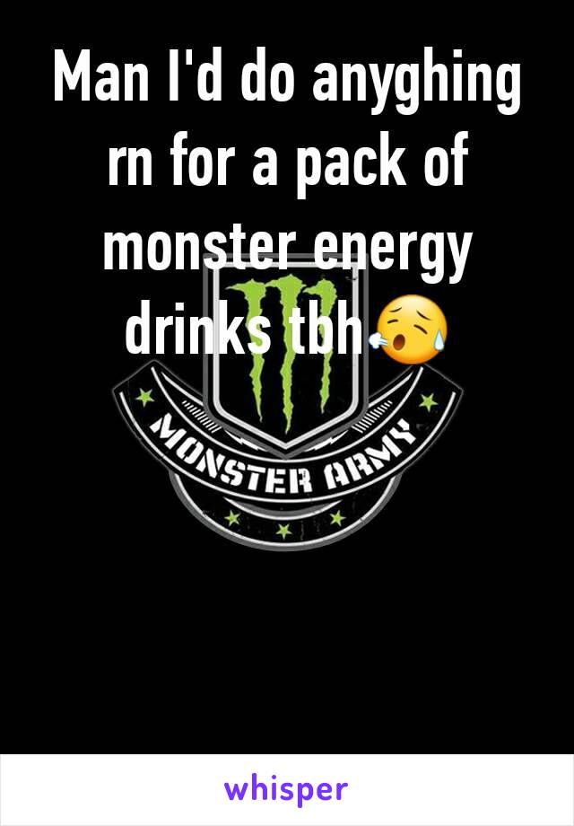 Man I'd do anyghing rn for a pack of monster energy drinks tbh😥