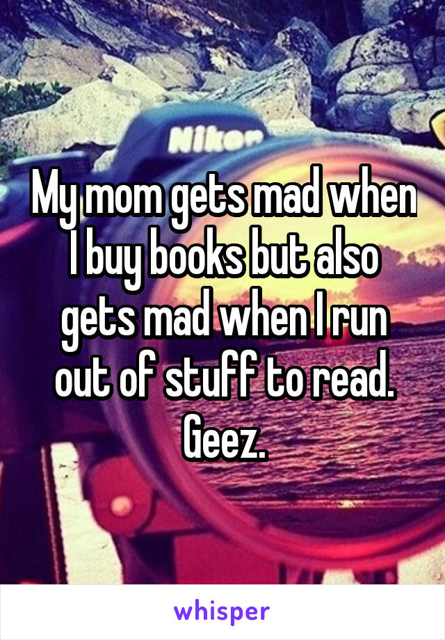 My mom gets mad when I buy books but also gets mad when I run out of stuff to read. Geez.
