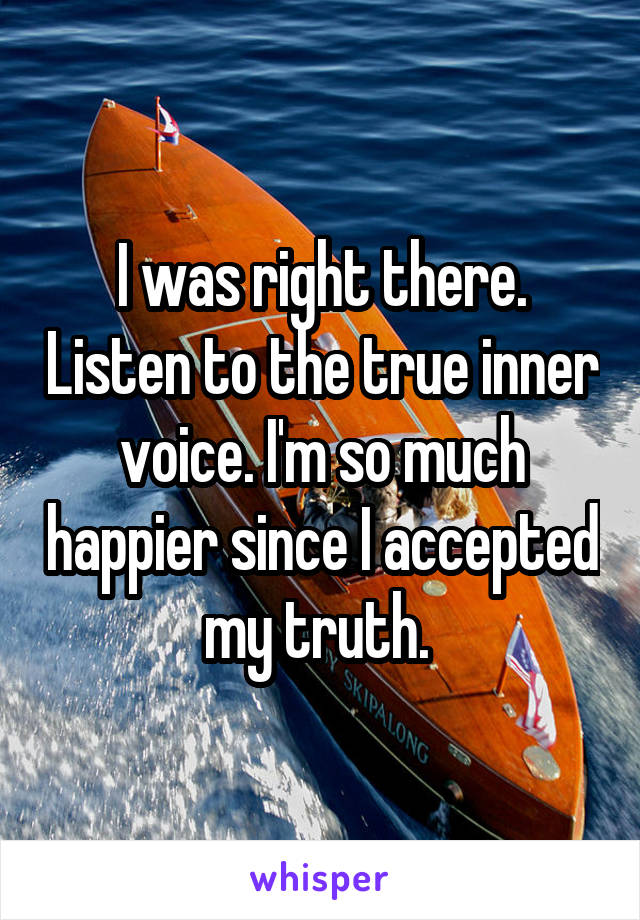I was right there. Listen to the true inner voice. I'm so much happier since I accepted my truth. 