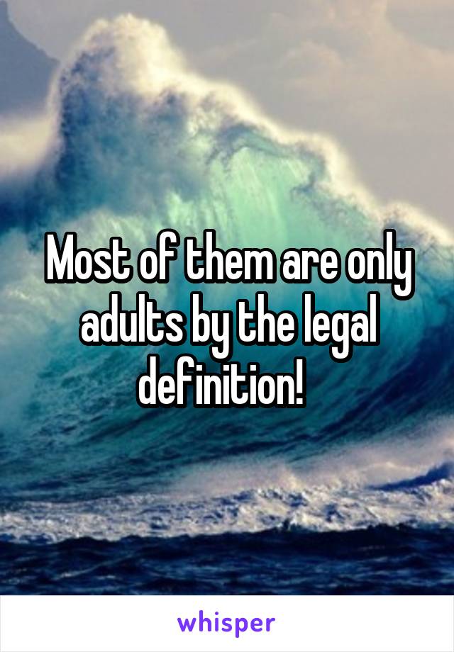 Most of them are only adults by the legal definition!  