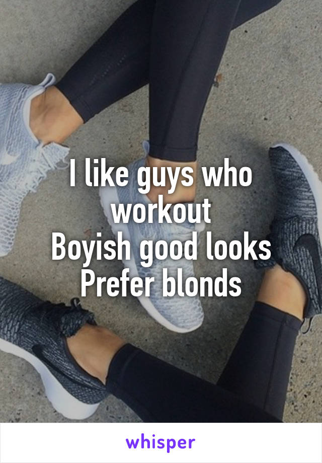 I like guys who workout
Boyish good looks
Prefer blonds