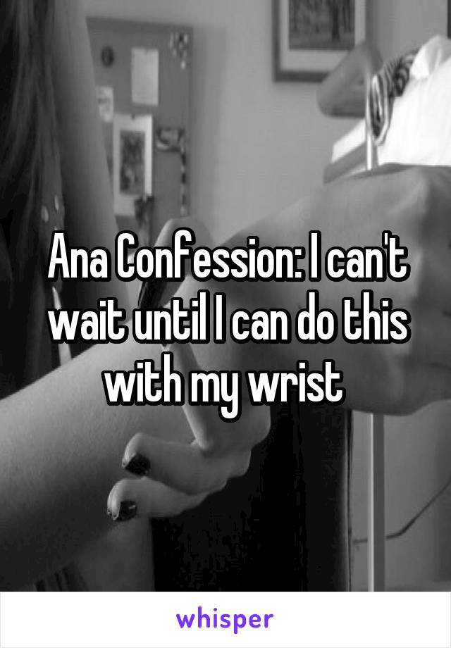 Ana Confession: I can't wait until I can do this with my wrist 