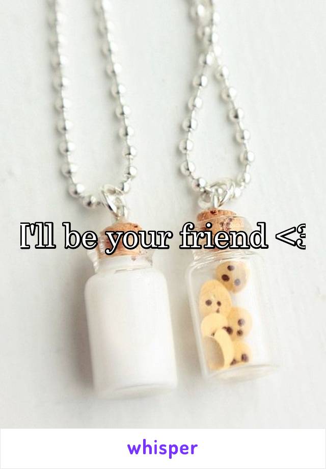I'll be your friend <3