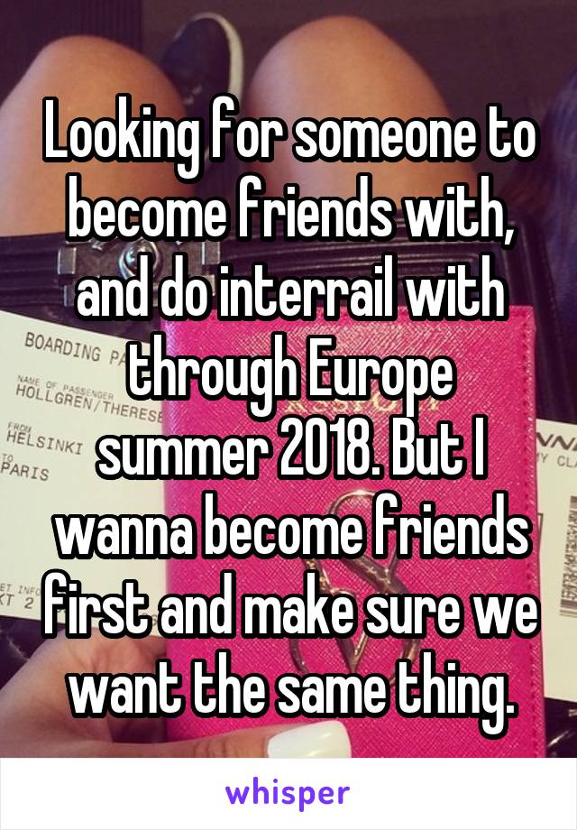 Looking for someone to become friends with, and do interrail with through Europe summer 2018. But I wanna become friends first and make sure we want the same thing.