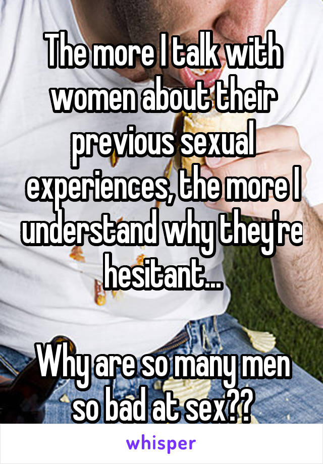 The more I talk with women about their previous sexual experiences, the more I understand why they're hesitant...

Why are so many men so bad at sex??
