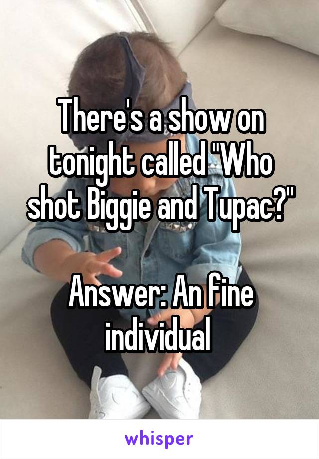 There's a show on tonight called "Who shot Biggie and Tupac?"

Answer: An fine individual 
