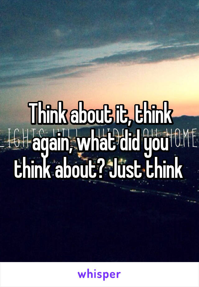 Think about it, think again, what did you think about? Just think 
