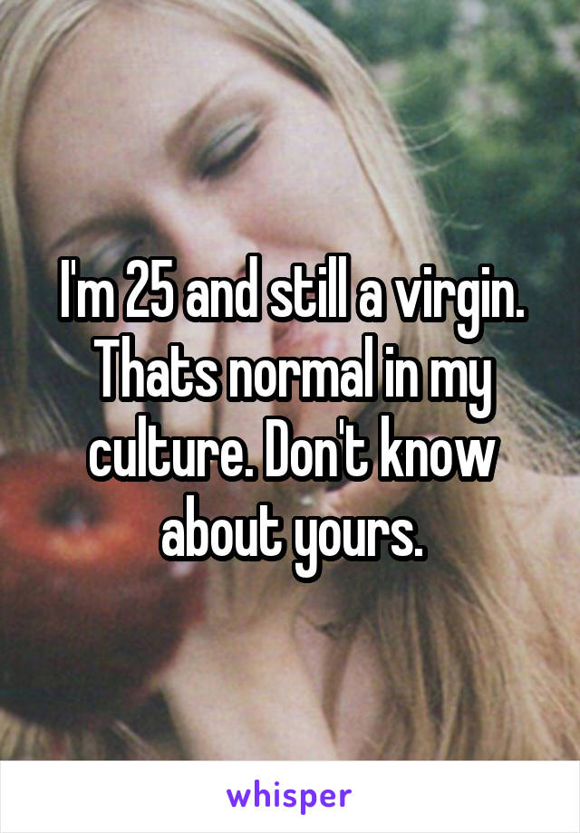 I'm 25 and still a virgin. Thats normal in my culture. Don't know about yours.