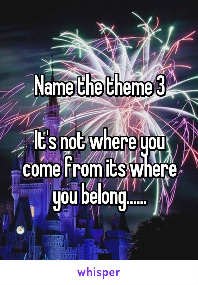 Name the theme 3

It's not where you come from its where you belong......